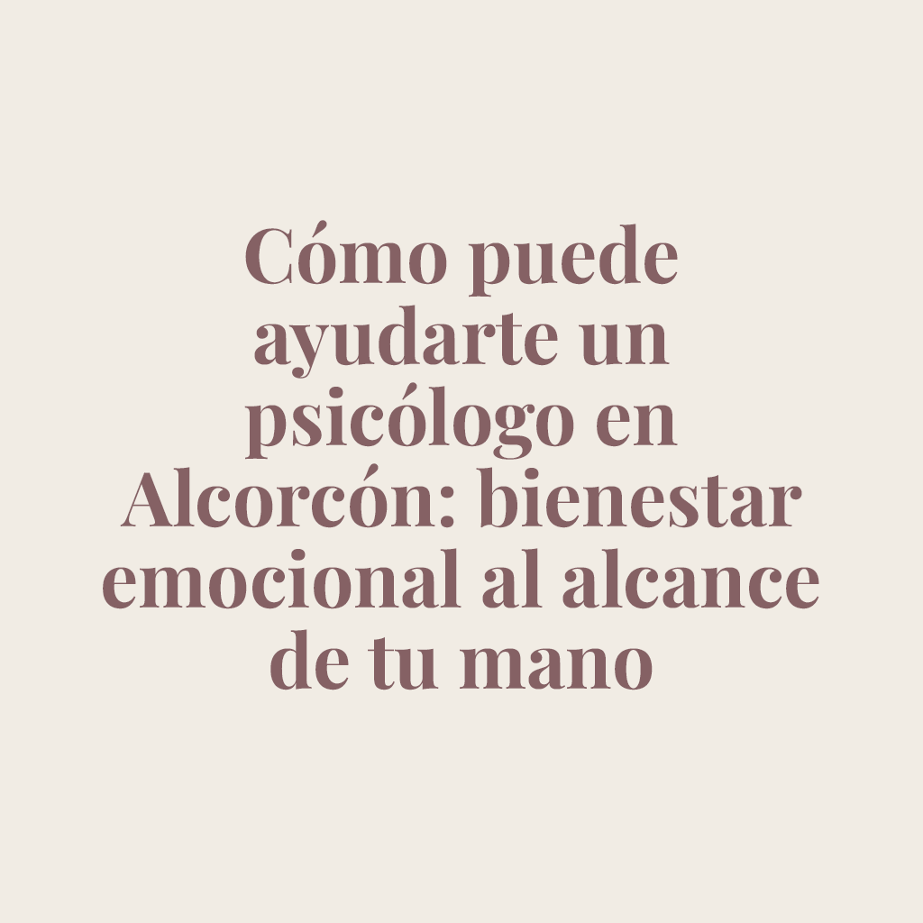 Cómo puede ayudarte un psicólogo en Alcorcón: bienestar emocional al alcance de tu mano